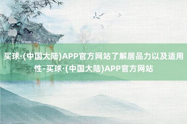 买球·(中国大陆)APP官方网站了解居品力以及适用性-买球·(中国大陆)APP官方网站
