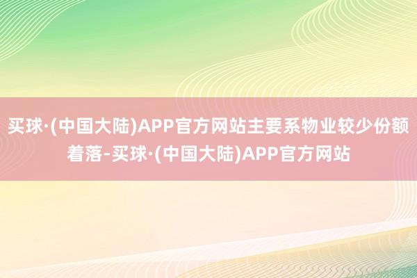 买球·(中国大陆)APP官方网站主要系物业较少份额着落-买球·(中国大陆)APP官方网站