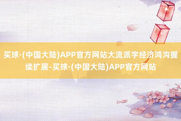 买球·(中国大陆)APP官方网站大流派字经济鸿沟握续扩展-买球·(中国大陆)APP官方网站