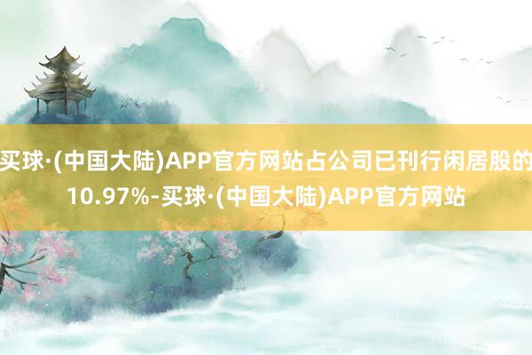 买球·(中国大陆)APP官方网站占公司已刊行闲居股的10.97%-买球·(中国大陆)APP官方网站