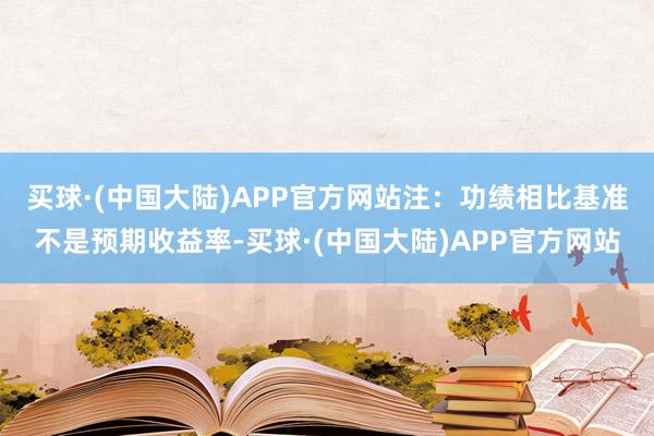 买球·(中国大陆)APP官方网站　　注：功绩相比基准不是预期收益率-买球·(中国大陆)APP官方网站