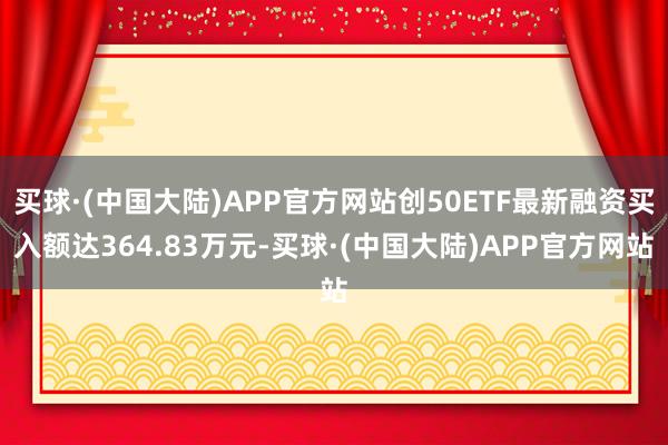 买球·(中国大陆)APP官方网站创50ETF最新融资买入额达364.83万元-买球·(中国大陆)APP官方网站