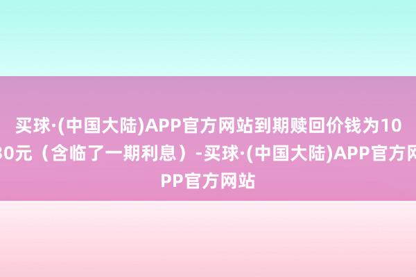 买球·(中国大陆)APP官方网站到期赎回价钱为108.30元（含临了一期利息）-买球·(中国大陆)APP官方网站