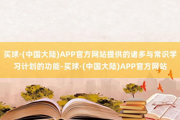 买球·(中国大陆)APP官方网站提供的诸多与常识学习计划的功能-买球·(中国大陆)APP官方网站