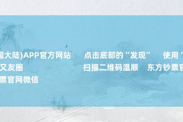 买球·(中国大陆)APP官方网站 点击底部的“发现” 使用“扫一扫” 即可将网页共享至一又友圈 扫描二维码温顺 东方钞票官网微信 沪股通 深股通