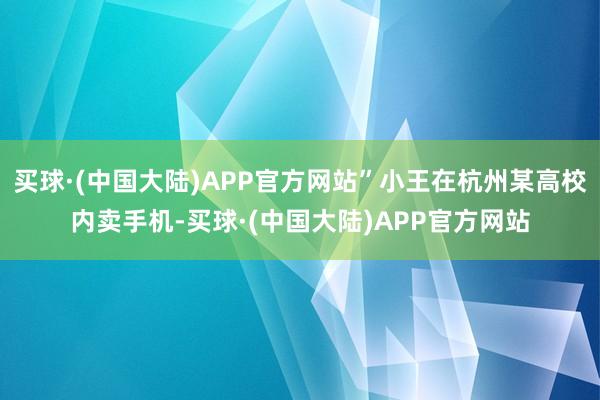 买球·(中国大陆)APP官方网站”小王在杭州某高校内卖手机-买球·(中国大陆)APP官方网站