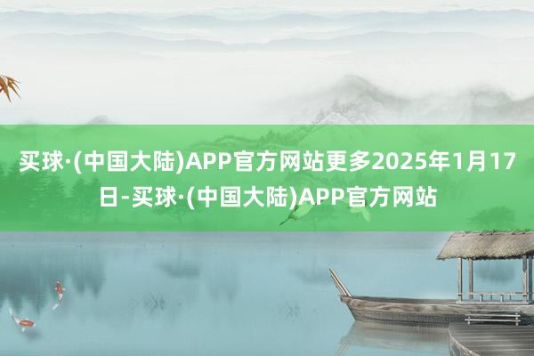买球·(中国大陆)APP官方网站更多2025年1月17日-买球·(中国大陆)APP官方网站