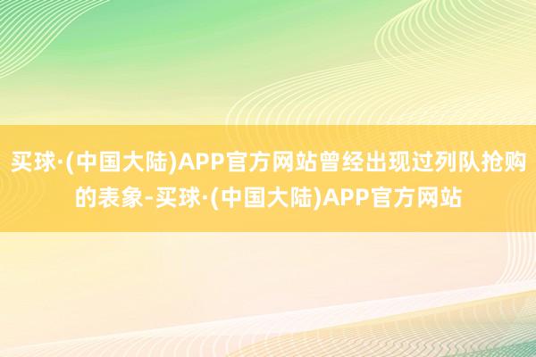 买球·(中国大陆)APP官方网站曾经出现过列队抢购的表象-买球·(中国大陆)APP官方网站