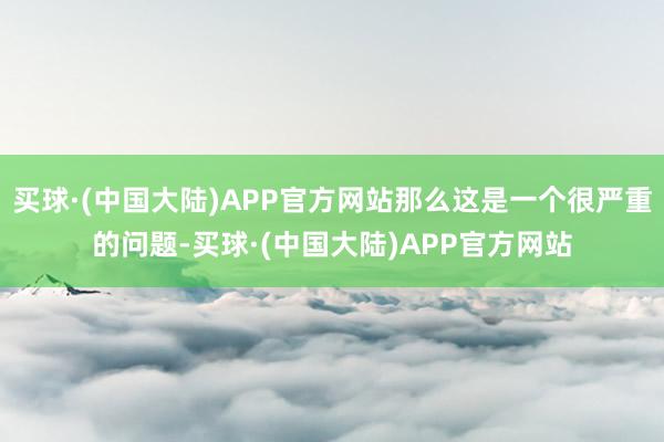 买球·(中国大陆)APP官方网站那么这是一个很严重的问题-买球·(中国大陆)APP官方网站
