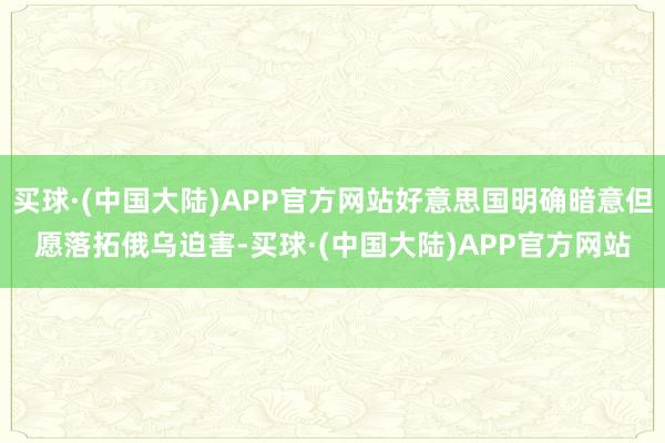 买球·(中国大陆)APP官方网站好意思国明确暗意但愿落拓俄乌迫害-买球·(中国大陆)APP官方网站