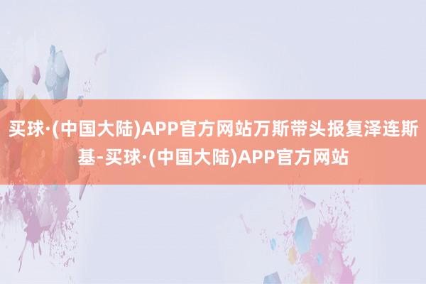 买球·(中国大陆)APP官方网站万斯带头报复泽连斯基-买球·(中国大陆)APP官方网站