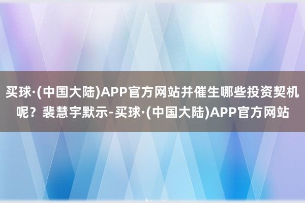 买球·(中国大陆)APP官方网站并催生哪些投资契机呢？裴慧宇默示-买球·(中国大陆)APP官方网站