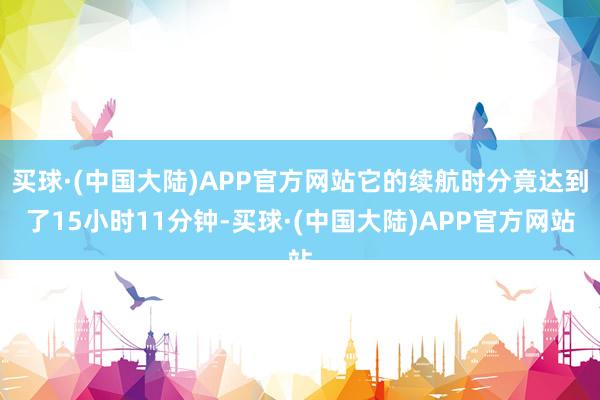 买球·(中国大陆)APP官方网站它的续航时分竟达到了15小时11分钟-买球·(中国大陆)APP官方网站