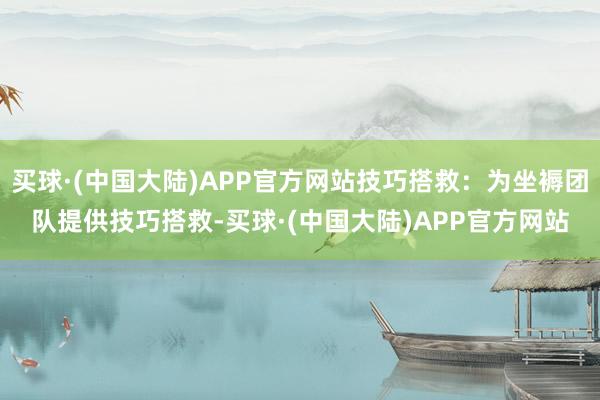 买球·(中国大陆)APP官方网站技巧搭救：为坐褥团队提供技巧搭救-买球·(中国大陆)APP官方网站