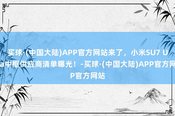 买球·(中国大陆)APP官方网站来了，小米SU7 Ultra中枢供应商清单曝光！-买球·(中国大陆)APP官方网站