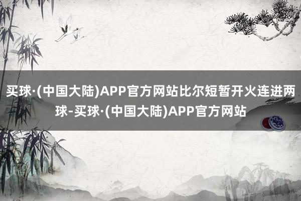 买球·(中国大陆)APP官方网站比尔短暂开火连进两球-买球·(中国大陆)APP官方网站