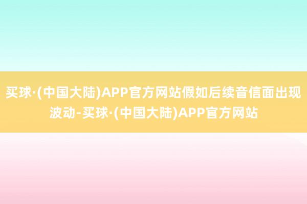 买球·(中国大陆)APP官方网站假如后续音信面出现波动-买球·(中国大陆)APP官方网站