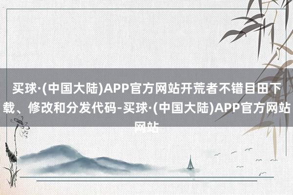 买球·(中国大陆)APP官方网站开荒者不错目田下载、修改和分发代码-买球·(中国大陆)APP官方网站