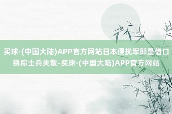 买球·(中国大陆)APP官方网站日本侵扰军即是借口别称士兵失散-买球·(中国大陆)APP官方网站