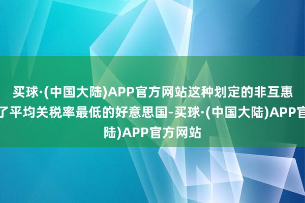 买球·(中国大陆)APP官方网站这种划定的非互惠性毁伤了平均关税率最低的好意思国-买球·(中国大陆)APP官方网站