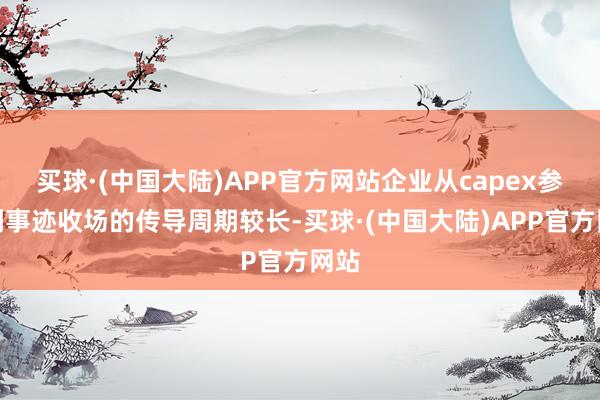 买球·(中国大陆)APP官方网站企业从capex参加到事迹收场的传导周期较长-买球·(中国大陆)APP官方网站