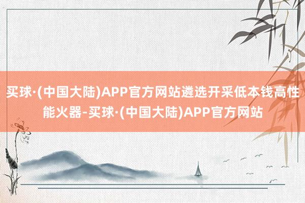 买球·(中国大陆)APP官方网站遴选开采低本钱高性能火器-买球·(中国大陆)APP官方网站