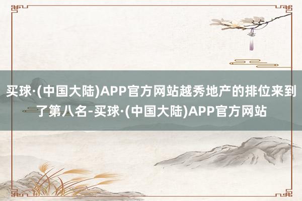 买球·(中国大陆)APP官方网站越秀地产的排位来到了第八名-买球·(中国大陆)APP官方网站