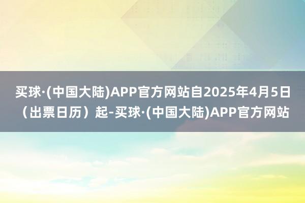 买球·(中国大陆)APP官方网站自2025年4月5日（出票日历）起-买球·(中国大陆)APP官方网站