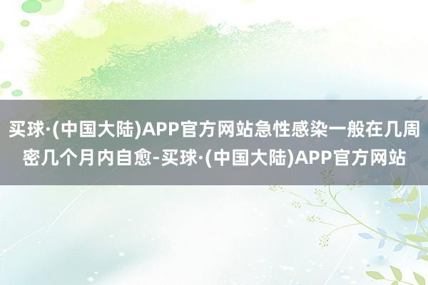 买球·(中国大陆)APP官方网站急性感染一般在几周密几个月内自愈-买球·(中国大陆)APP官方网站