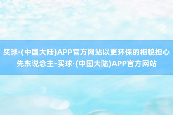 买球·(中国大陆)APP官方网站以更环保的相貌担心先东说念主-买球·(中国大陆)APP官方网站