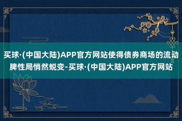 买球·(中国大陆)APP官方网站使得债券商场的流动脾性局悄然蜕变-买球·(中国大陆)APP官方网站