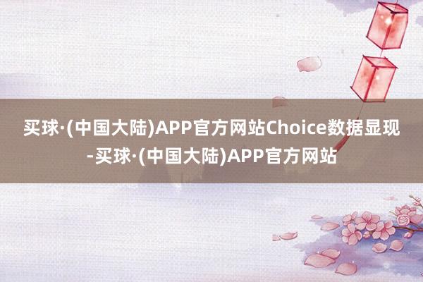 买球·(中国大陆)APP官方网站　　Choice数据显现-买球·(中国大陆)APP官方网站