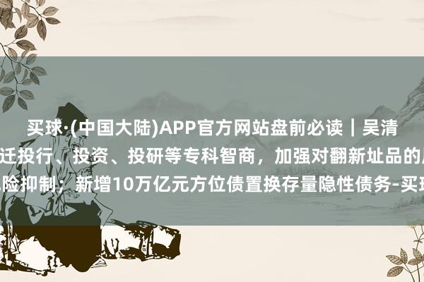 买球·(中国大陆)APP官方网站盘前必读｜吴清：证券基金机构要加速升迁投行、投资、投研等专科智商，加强对翻新址品的风险抑制；新增10万亿元方位债置换存量隐性债务-买球·(中国大陆)APP官方网站