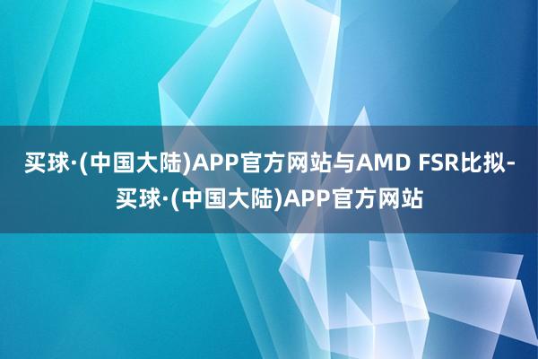买球·(中国大陆)APP官方网站与AMD FSR比拟-买球·(中国大陆)APP官方网站