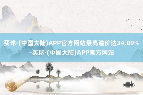 买球·(中国大陆)APP官方网站最高溢价达34.09%-买球·(中国大陆)APP官方网站