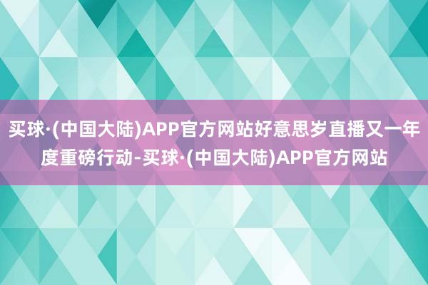 买球·(中国大陆)APP官方网站好意思岁直播又一年度重磅行动-买球·(中国大陆)APP官方网站