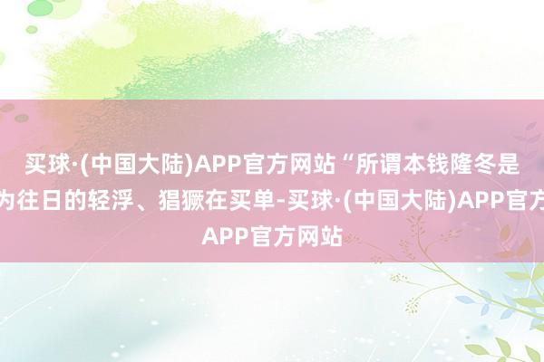 买球·(中国大陆)APP官方网站“所谓本钱隆冬是咱们为往日的轻浮、猖獗在买单-买球·(中国大陆)APP官方网站