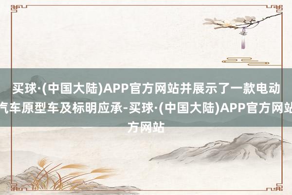 买球·(中国大陆)APP官方网站并展示了一款电动汽车原型车及标明应承-买球·(中国大陆)APP官方网站