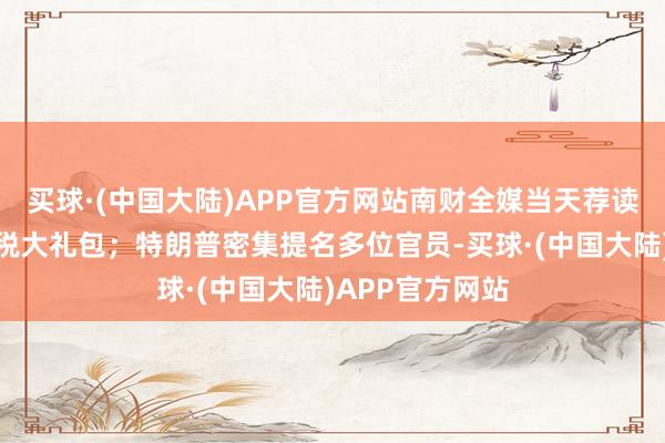 买球·(中国大陆)APP官方网站南财全媒当天荐读｜房地产迎财税大礼包；特朗普密集提名多位官员-买球·(中国大陆)APP官方网站