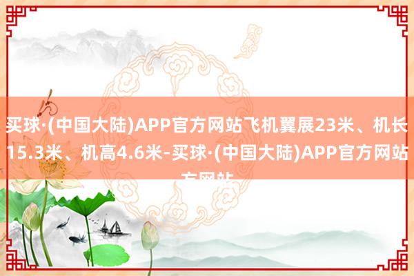 买球·(中国大陆)APP官方网站飞机翼展23米、机长15.3米、机高4.6米-买球·(中国大陆)APP官方网站