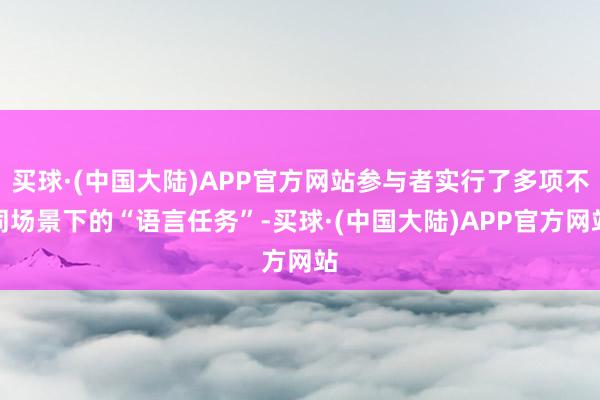 买球·(中国大陆)APP官方网站参与者实行了多项不同场景下的“语言任务”-买球·(中国大陆)APP官方网站