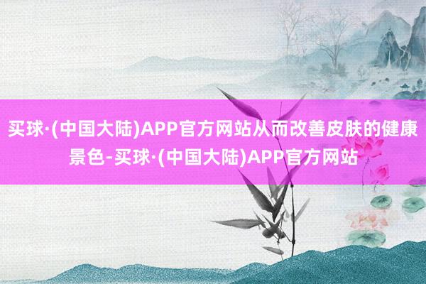 买球·(中国大陆)APP官方网站从而改善皮肤的健康景色-买球·(中国大陆)APP官方网站