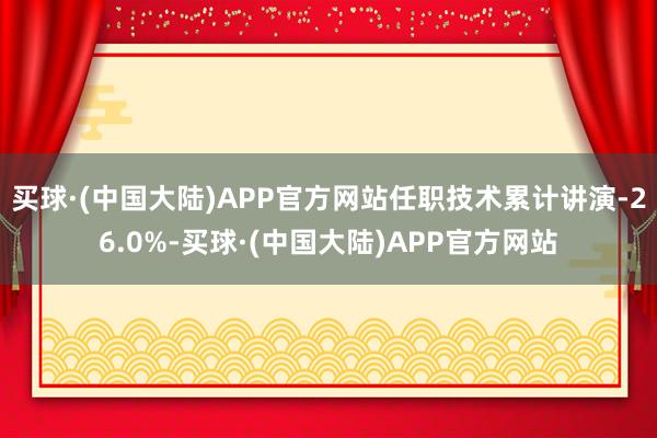 买球·(中国大陆)APP官方网站任职技术累计讲演-26.0%-买球·(中国大陆)APP官方网站