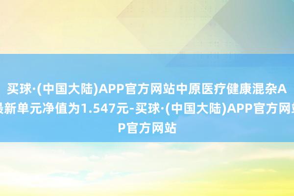 买球·(中国大陆)APP官方网站中原医疗健康混杂A最新单元净值为1.547元-买球·(中国大陆)APP官方网站