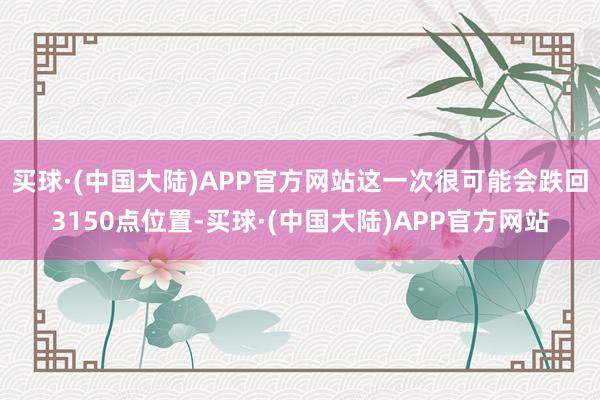 买球·(中国大陆)APP官方网站这一次很可能会跌回3150点位置-买球·(中国大陆)APP官方网站