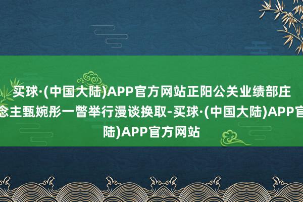 买球·(中国大陆)APP官方网站正阳公关业绩部庄重东说念主甄婉彤一瞥举行漫谈换取-买球·(中国大陆)APP官方网站