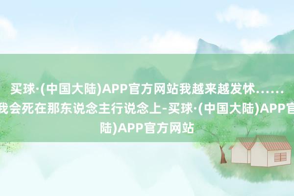 买球·(中国大陆)APP官方网站我越来越发怵……我觉得我会死在那东说念主行说念上-买球·(中国大陆)APP官方网站