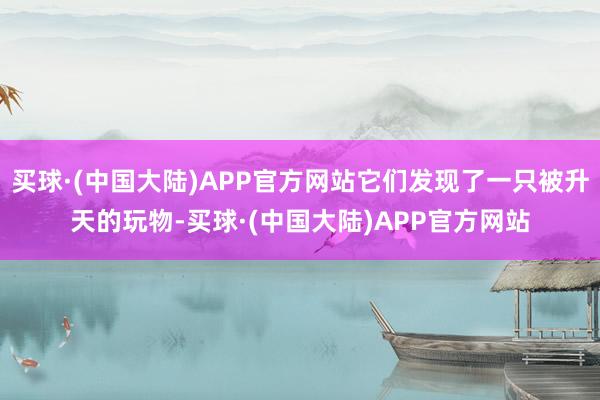 买球·(中国大陆)APP官方网站它们发现了一只被升天的玩物-买球·(中国大陆)APP官方网站