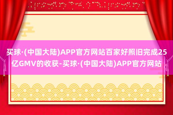 买球·(中国大陆)APP官方网站百家好照旧完成25亿GMV的收获-买球·(中国大陆)APP官方网站