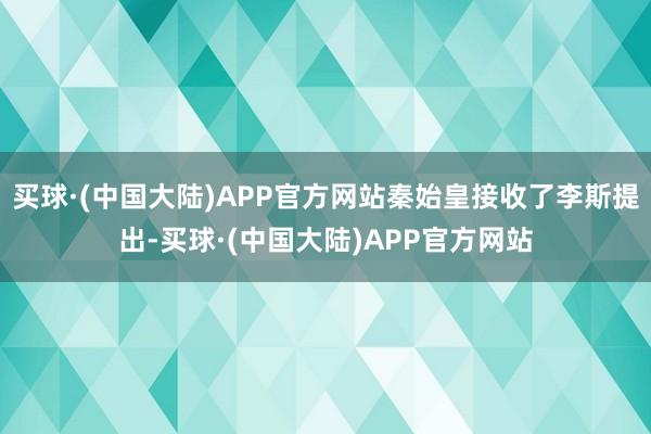买球·(中国大陆)APP官方网站秦始皇接收了李斯提出-买球·(中国大陆)APP官方网站